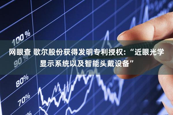 网眼查 歌尔股份获得发明专利授权: “近眼光学显示系统以及智能头戴设备”