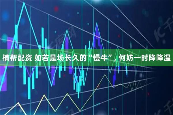 楠帮配资 如若是场长久的“慢牛”, 何妨一时降降温