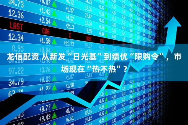 龙信配资 从新发“日光基”到绩优“限购令”，市场现在“热不热”？
