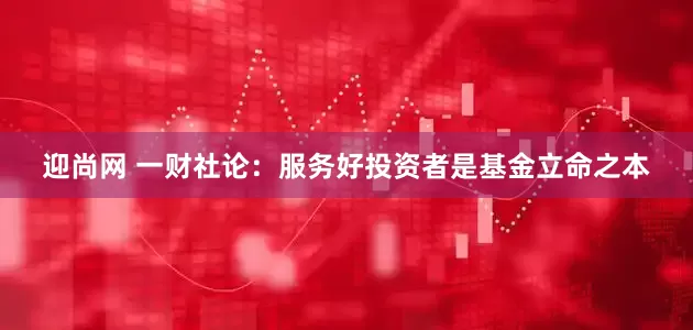 迎尚网 一财社论：服务好投资者是基金立命之本