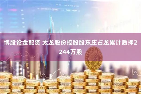 博股论金配资 太龙股份控股股东庄占龙累计质押2244万股