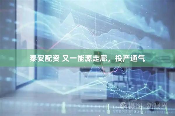 秦安配资 又一能源走廊，投产通气