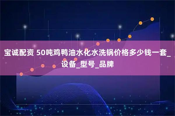 宝诚配资 50吨鸡鸭油水化水洗锅价格多少钱一套_设备_型号_品牌