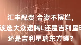 汇丰配资 合资不摆烂，家用轿车该选大众速腾L还是吉利星瑞东方曜？