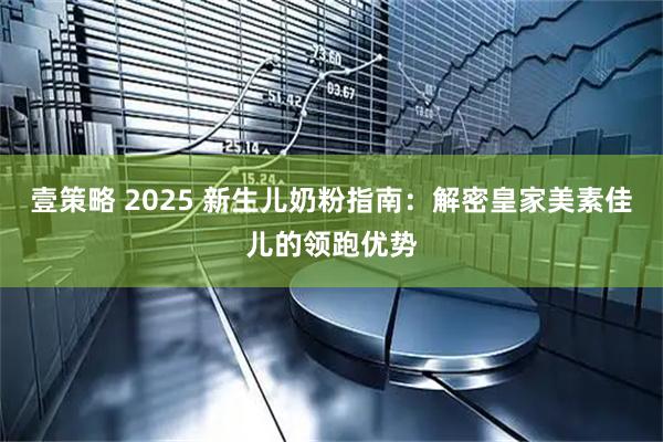 壹策略 2025 新生儿奶粉指南：解密皇家美素佳儿的领跑优势