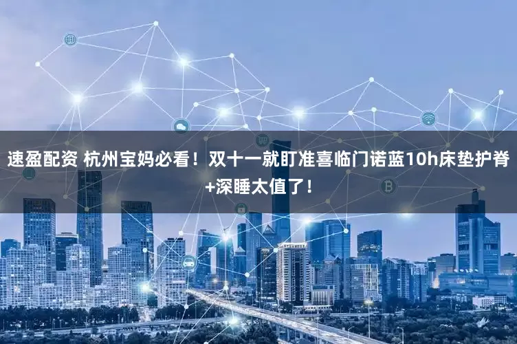 速盈配资 杭州宝妈必看！双十一就盯准喜临门诺蓝10h床垫护脊+深睡太值了！