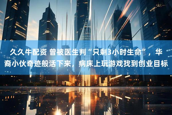 久久牛配资 曾被医生判“只剩3小时生命”，华裔小伙奇迹般活下来，病床上玩游戏找到创业目标