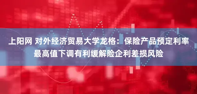 上阳网 对外经济贸易大学龙格:保险产品预定利率最高值下调有利缓解险企利差损风险