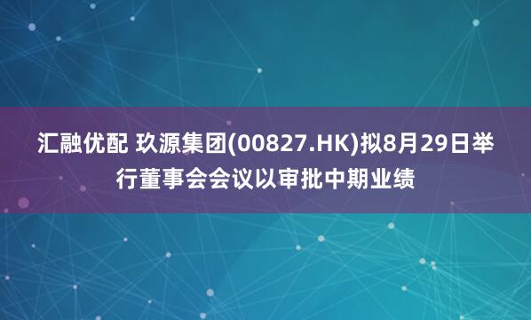 汇融优配 玖源集团(00827.HK)拟8月29日举行董事会会议以审批中期业绩