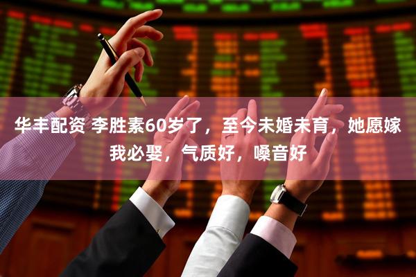 华丰配资 李胜素60岁了，至今未婚未育，她愿嫁我必娶，气质好，嗓音好