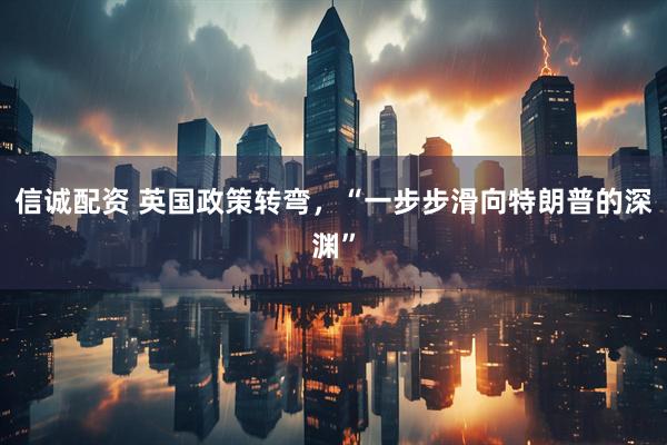 信诚配资 英国政策转弯，“一步步滑向特朗普的深渊”