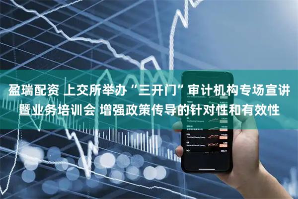 盈瑞配资 上交所举办“三开门”审计机构专场宣讲暨业务培训会 增强政策传导的针对性和有效性