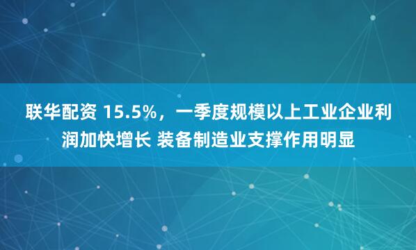 联华配资 15.5%,一季度规模以上工业企业利润加快增长 装备制造业支撑作用明显