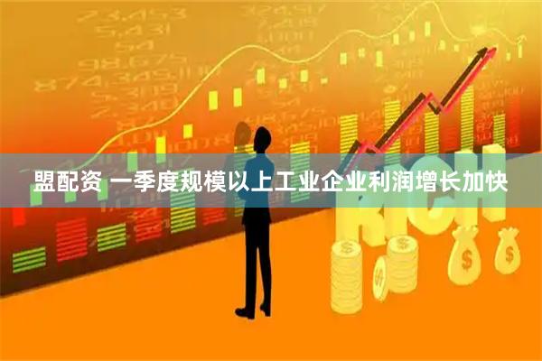 盟配资 一季度规模以上工业企业利润增长加快