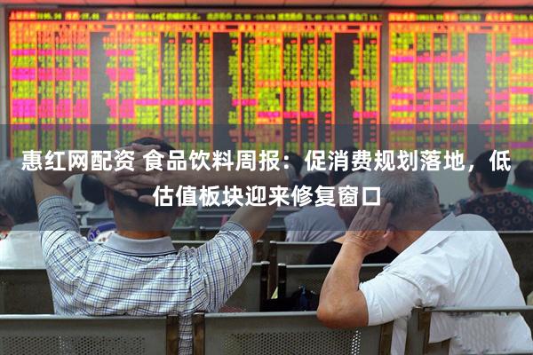 惠红网配资 食品饮料周报：促消费规划落地，低估值板块迎来修复窗口